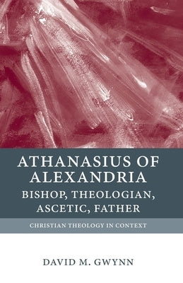 Athanasius of Alexandria: Bishop, Theologian, Ascetic, Father by Gwynn, David M.