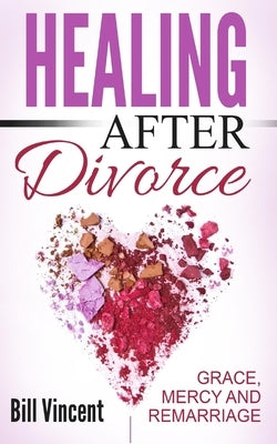 Healing After Divorce: Grace, Mercy and Remarriage by Vincent, Bill