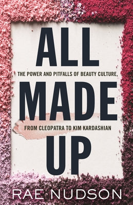 All Made Up: The Power and Pitfalls of Beauty Culture, from Cleopatra to Kim Kardashian by Nudson, Rae