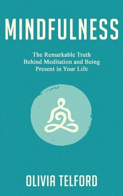 Mindfulness: The Remarkable Truth Behind Meditation and Being Present in Your Life by Telford, Olivia