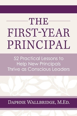 The First-Year Principal: 52 Practical Lessons to Help New Principals Thrive as Conscious Leaders by Wallbridge, Daphne