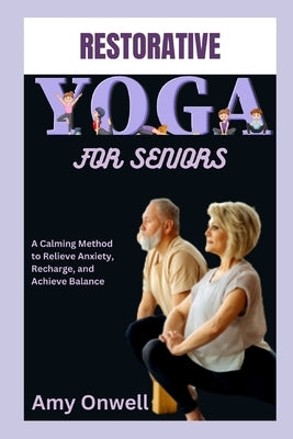 Restorative Yoga for Seniors: A Calming Method to Relieve Anxiety, Recharge, and Achieve Balance by Onwell, Amy