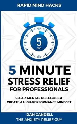 5-Minute Stress Relief For Professionals: Clear Mental Obstacles & Create A High-Performance Mindset by Candell, Dan