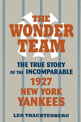 The Wonder Team: The True Story of the Incomparable 1927 New York Yankees by Trachtenberg, Leo