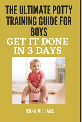 The Ultimate Potty Training Guide for Boys: Get It Done in 3 Days by Williams, Jenna