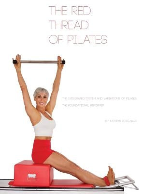 The Red Thread of Pilates- The Integrated System and Variations of Pilates: The FOUNDATIONAL REFORMER: The FOUNDATIONAL REFORMER: The FOUNDATIONAL REF by Ross-Nash, Kathryn M.