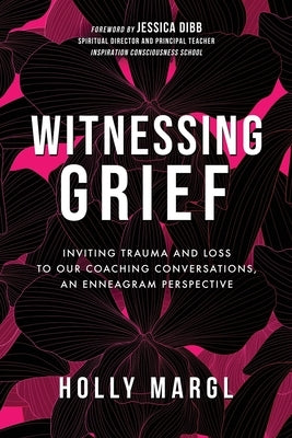 Witnessing Grief: Inviting Trauma and Loss to Our Coaching Conversations, An Enneagram Perspective by Margl, Holly