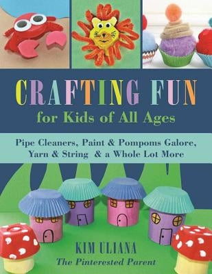 Crafting Fun for Kids of All Ages: Pipe Cleaners, Paint & Pom-Poms Galore, Yarn & String & a Whole Lot More by Uliana, Kim