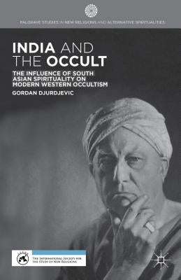 India and the Occult: The Influence of South Asian Spirituality on Modern Western Occultism by Djurdjevic, G.