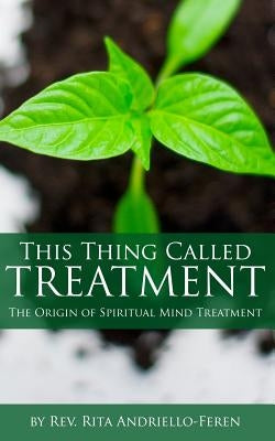 This Thing Called Treatment: The Origin of Spiritual Mind Treatment by Andriello-Feren, Rita