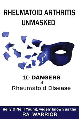 Rheumatoid Arthritis Unmasked: 10 Dangers of Rheumatoid Disease by Young, Kelly O.