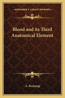 Blood and Its Third Anatomical Element by Bechamp, A.