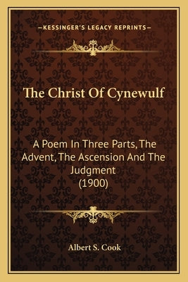 The Christ of Cynewulf: A Poem in Three Parts, the Advent, the Ascension and the Judgment (1900) by Cook, Albert S.
