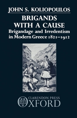 Brigands with a Cause: Brigandage and Irredentism in Modern Greece 1821-1912 by Koliopoulos, John S.