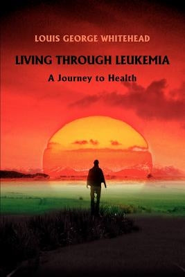 Living Through Leukemia: A Journey to Health by Whitehead, Louis George