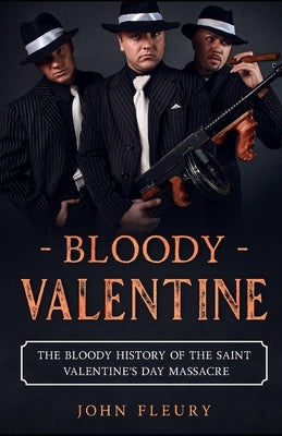 Bloody Valentine: The Bloody History of the Saint Valentine's Day Massacre by Fleury, John