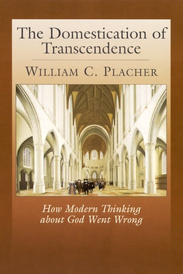 The Domestication of Transcendence: How Modern Thinking about God Went Wrong by Placher, William