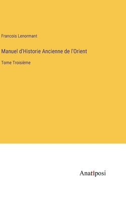Manuel d'Historie Ancienne de l'Orient: Tome Troisième by Lenormant, Francois