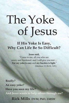 The Yoke of Jesus: If His Yoke Is Easy, Why Can Life Be So Difficult? by Mills DVM Lmsw, Rick