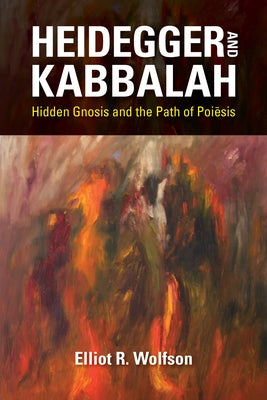 Heidegger and Kabbalah: Hidden Gnosis and the Path of Poiēsis by Wolfson, Elliot R.