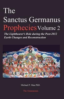 The Sanctus Germanus Prophecies: The Light Bearer's Role During the Post 2012 Earth Changes and Reconstruction by Mau, Michael P.