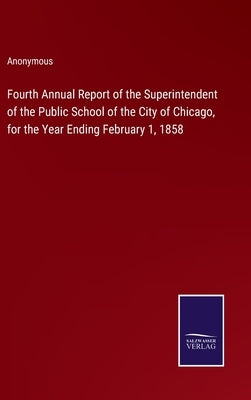 Fourth Annual Report of the Superintendent of the Public School of the City of Chicago, for the Year Ending February 1, 1858 by Anonymous