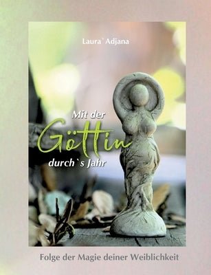 Mit der Göttin durch`s Jahr: Folge der Magie deiner Weiblichkeit by Laura`, Adjana