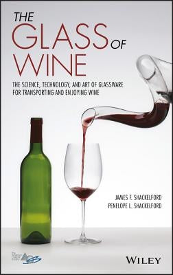 The Glass of Wine: The Science, Technology, and Art of Glassware for Transporting and Enjoying Wine by Shackelford, James F.