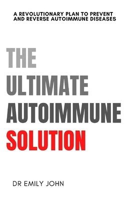 The Ultimate Autoimmune Solution: A Revolutionary Plan to Prevent and Reverse Autoimmune Diseases by John, Emily