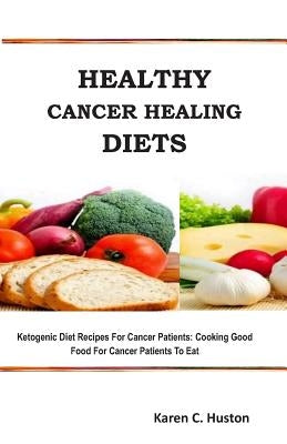 Healthy Cancer Healing Diets: Ketogenic Diet Recipes For Cancer Patients: Cooking Good Food For Cancer Patients To Eat by Huston, Karen C.