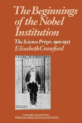 The Beginnings of the Nobel Institution: The Science Prizes, 1901-1915 by Crawford, Elisabeth T.