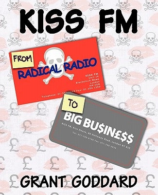 KISS FM From Radical Radio To Big Business: The Inside Story Of A London Pirate Radio Station's Path To Success by Goddard, Grant
