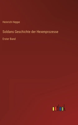 Soldans Geschichte der Hexenprozesse: Erster Band by Heppe, Heinrich
