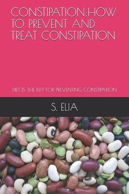 Constipation: How to Prevent and Treat Constipation: Diet Is the Key for Preventing Constipation by Elia, S.