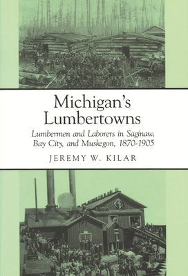 Michigan's Lumbertowns: Lumberman and Laborers in Saginaw, Bay City, and Muskegon, 1870-1905 by Kilar, Jeremy W.