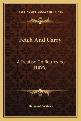 Fetch And Carry: A Treatise On Retrieving (1895) by Waters, Bernard