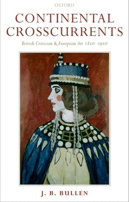 Continental Crosscurrents: British Criticism and European Art 1810-1910 by Bullen, J. B.