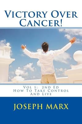 Victory Over Cancer! Vol 1: How to Take Control and Live 2nd Ed by Marx, Joseph