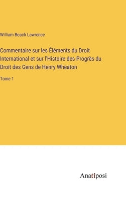 Commentaire sur les Éléments du Droit International et sur l'Histoire des Progrès du Droit des Gens de Henry Wheaton: Tome 1 by Lawrence, William Beach