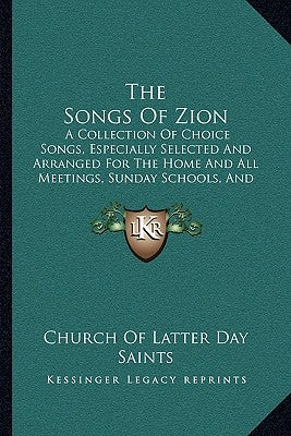 The Songs Of Zion: A Collection Of Choice Songs, Especially Selected And Arranged For The Home And All Meetings, Sunday Schools, And Gath by Church of Latter Day Saints