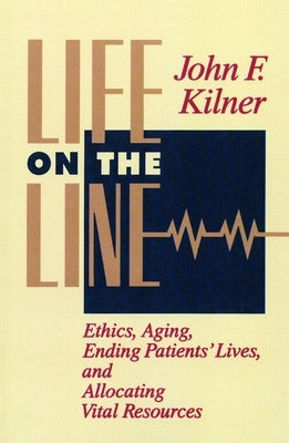 Life on the Line: Ethics, Aging, Ending Patients' Lives, and Allocating Vital Resources by Kilner, John F.