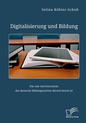 Digitalisierung und Bildung. Für wie viel Fortschritt das deutsche Bildungssystem derzeit bereit ist by Köhler-Schuh, Selina