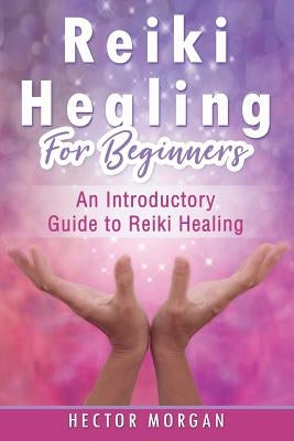 Reiki Healing for Beginners: An Introductory Guide to Reiki Healing by Morgan, Hector