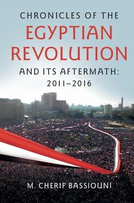 Chronicles of the Egyptian Revolution and Its Aftermath: 2011-2016 by Bassiouni, M. Cherif