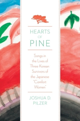 Hearts of Pine: Songs in the Lives of Three Korean Survivors of the Japanese Comfort Women by Pilzer, Joshua D.