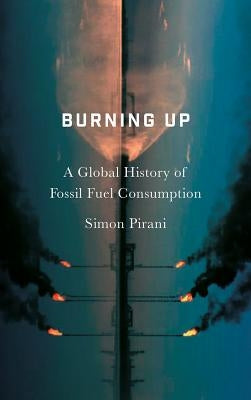 Burning Up: A Global History of Fossil Fuel Consumption by Pirani, Simon