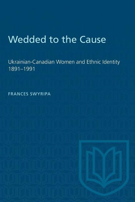 Wedded to the Cause: Ukrainian-Canadian Women and Ethnic Identity 1891-1991 by Swyripa, Frances