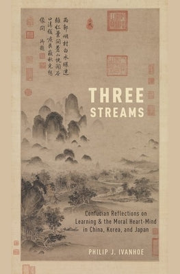 Three Streams: Confucian Reflections on Learning and the Moral Heart-Mind in China, Korea, and Japan by Ivanhoe, Philip J.