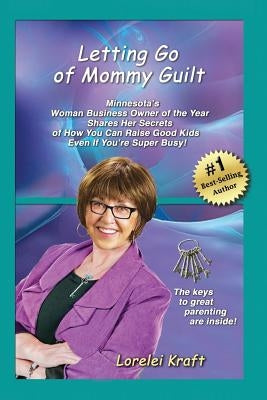 Letting Go of Mommy Guilt: Minnesota's Woman Business Owner of the Year Shares Her Secrets of How You Can Raise Good Kids Even If You're Super Bu by Kraft, Lorelei