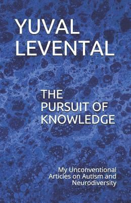 The Pursuit of Knowledge: My Unconventional Articles on Autism and Neurodiversity by Levental, Yuval